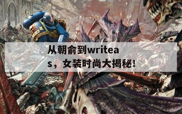 从朝俞到writeas，女装时尚大揭秘！