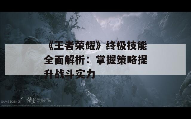 《王者荣耀》终极技能全面解析：掌握策略提升战斗实力