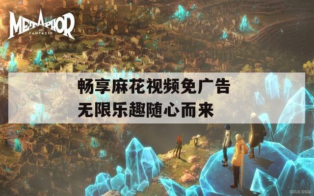 畅享麻花视频免广告 无限乐趣随心而来