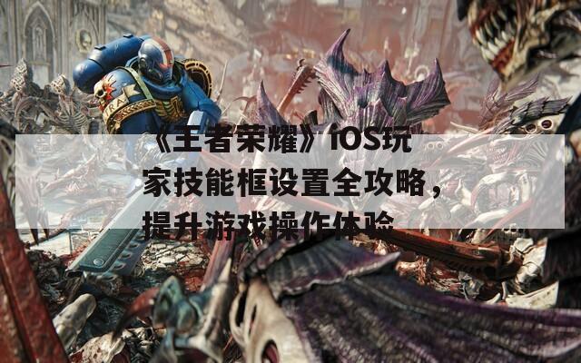 《王者荣耀》iOS玩家技能框设置全攻略，提升游戏操作体验