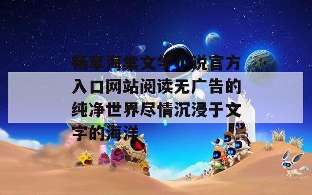 畅享海棠文学小说官方入口网站阅读无广告的纯净世界尽情沉浸于文字的海洋