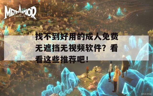 找不到好用的成人免费无遮挡无视频软件？看看这些推荐吧！