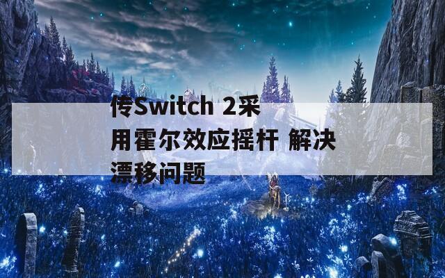 传Switch 2采用霍尔效应摇杆 解决漂移问题