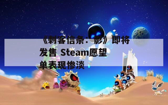 《刺客信条：影》即将发售 Steam愿望单表现惨淡