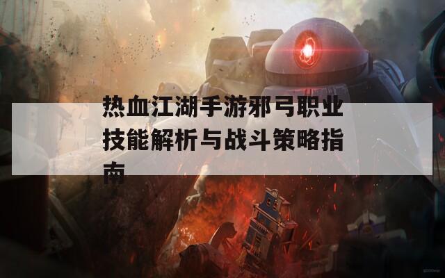 热血江湖手游邪弓职业技能解析与战斗策略指南