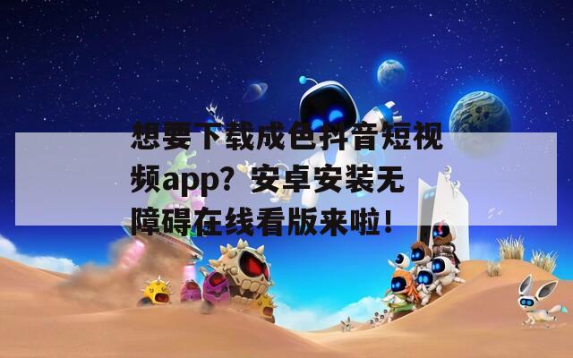 想要下载成色抖音短视频app？安卓安装无障碍在线看版来啦！