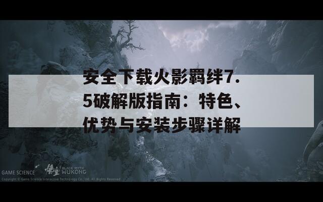 安全下载火影羁绊7.5破解版指南：特色、优势与安装步骤详解