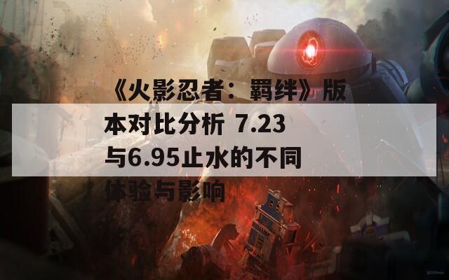 《火影忍者：羁绊》版本对比分析 7.23与6.95止水的不同体验与影响