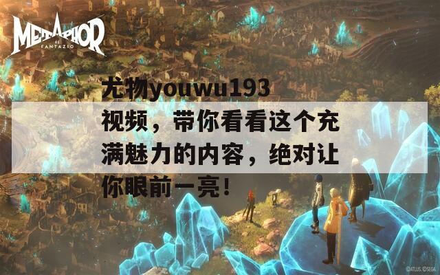 尤物youwu193视频，带你看看这个充满魅力的内容，绝对让你眼前一亮！