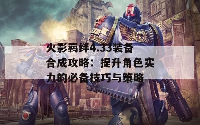 火影羁绊4.33装备合成攻略：提升角色实力的必备技巧与策略