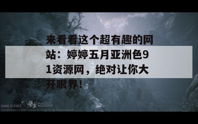 来看看这个超有趣的网站：婷婷五月亚洲色91资源网，绝对让你大开眼界！