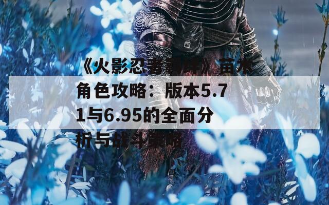 《火影忍者羁绊》苗木角色攻略：版本5.71与6.95的全面分析与战斗策略