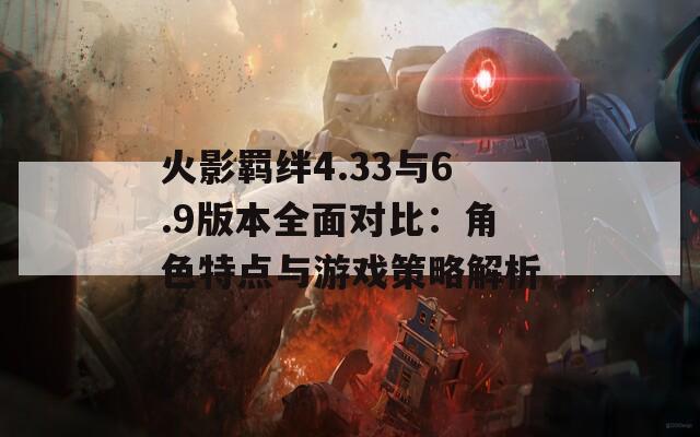 火影羁绊4.33与6.9版本全面对比：角色特点与游戏策略解析