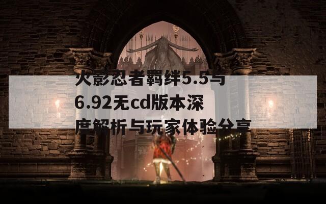 火影忍者羁绊5.5与6.92无cd版本深度解析与玩家体验分享