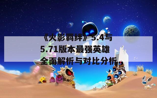 《火影羁绊》5.4与5.71版本最强英雄全面解析与对比分析