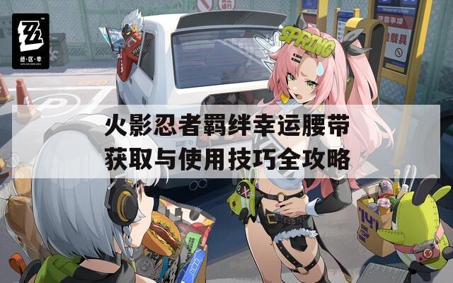 火影忍者羁绊幸运腰带获取与使用技巧全攻略