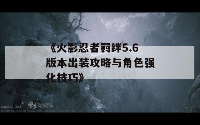 《火影忍者羁绊5.6版本出装攻略与角色强化技巧》