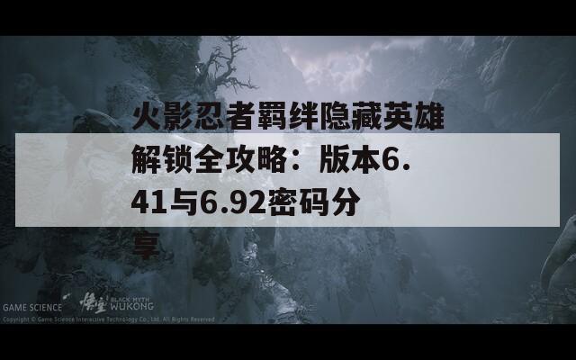 火影忍者羁绊隐藏英雄解锁全攻略：版本6.41与6.92密码分享