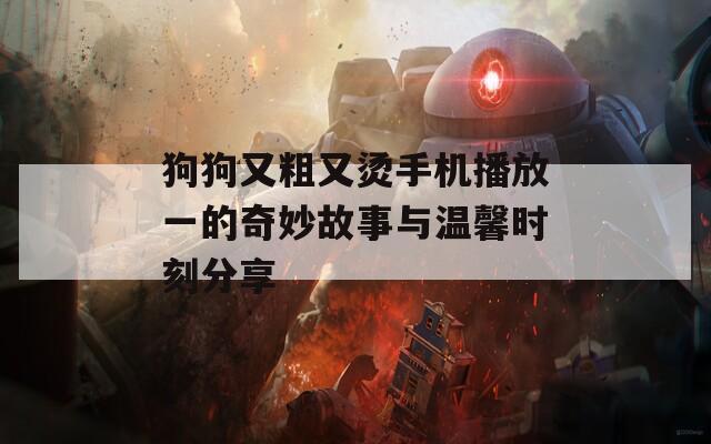 狗狗又粗又烫手机播放一的奇妙故事与温馨时刻分享