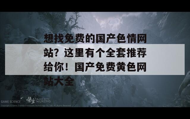 想找免费的国产色情网站？这里有个全套推荐给你！国产免费黄色网站大全