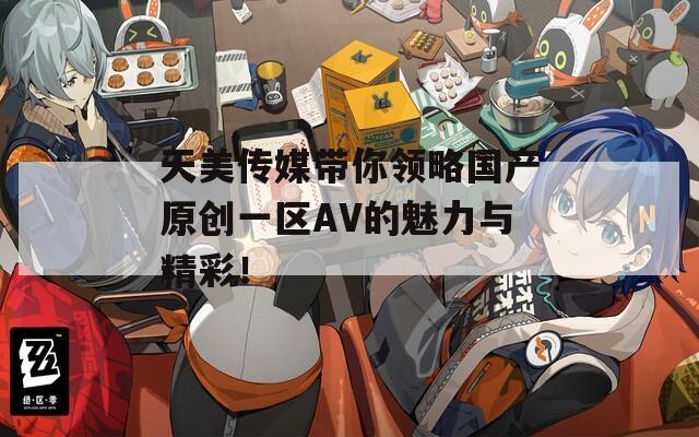 天美传媒带你领略国产原创一区AV的魅力与精彩！