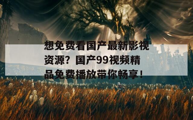 想免费看国产最新影视资源？国产99视频精品免费播放带你畅享！