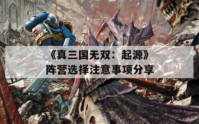 《真三国无双：起源》阵营选择注意事项分享