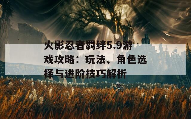 火影忍者羁绊5.9游戏攻略：玩法、角色选择与进阶技巧解析