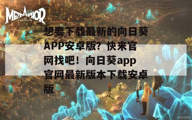 想要下载最新的向日葵APP安卓版？快来官网找吧！向日葵app官网最新版本下载安卓版