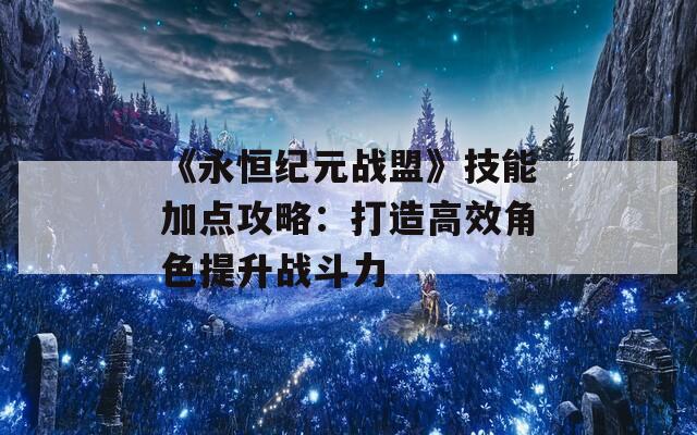 《永恒纪元战盟》技能加点攻略：打造高效角色提升战斗力