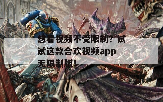 想看视频不受限制？试试这款合欢视频app无限制版！