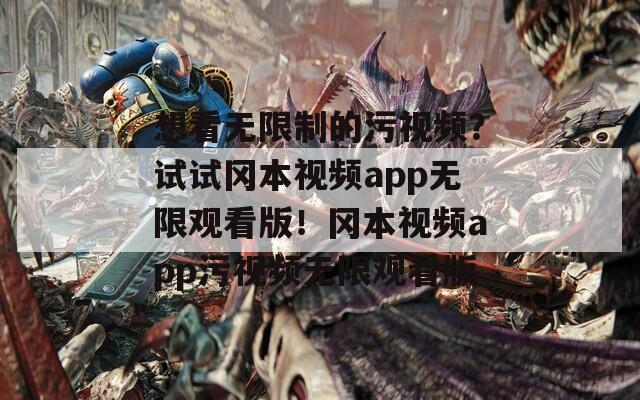 想看无限制的污视频？试试冈本视频app无限观看版！冈本视频app污视频无限观看版