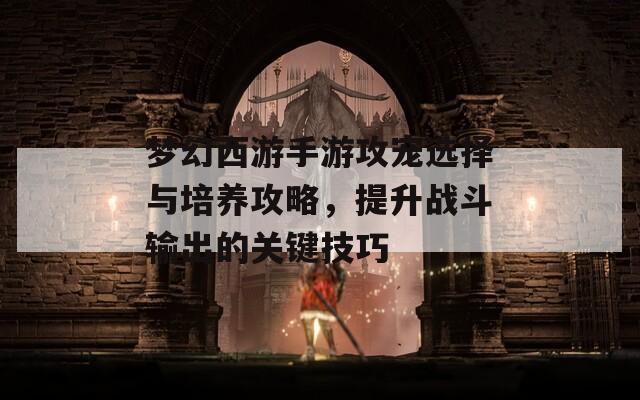 梦幻西游手游攻宠选择与培养攻略，提升战斗输出的关键技巧