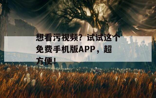 想看污视频？试试这个免费手机版APP，超方便！