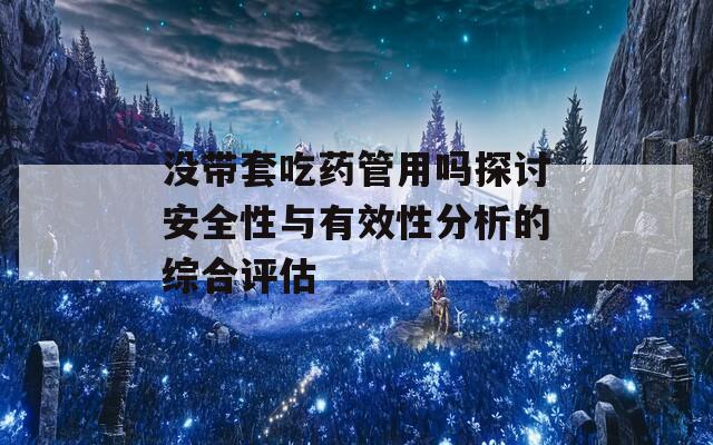 没带套吃药管用吗探讨安全性与有效性分析的综合评估