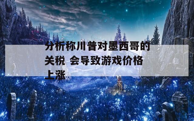 分析称川普对墨西哥的关税 会导致游戏价格上涨