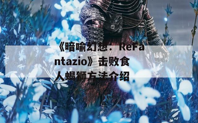 《暗喻幻想：ReFantazio》击败食人蝎狮方法介绍