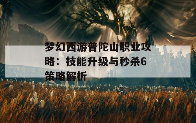 梦幻西游普陀山职业攻略：技能升级与秒杀6策略解析