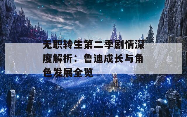 无职转生第二季剧情深度解析：鲁迪成长与角色发展全览