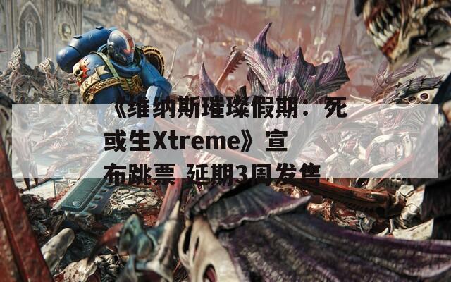 《维纳斯璀璨假期：死或生Xtreme》宣布跳票 延期3周发售