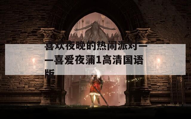 喜欢夜晚的热闹派对——喜爱夜蒲1高清国语版