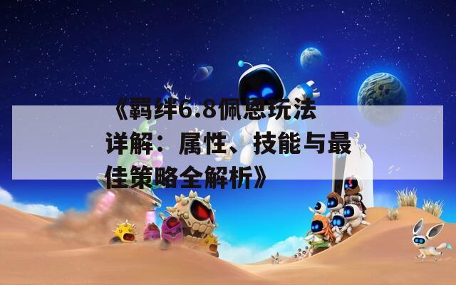 《羁绊6.8佩恩玩法详解：属性、技能与最佳策略全解析》