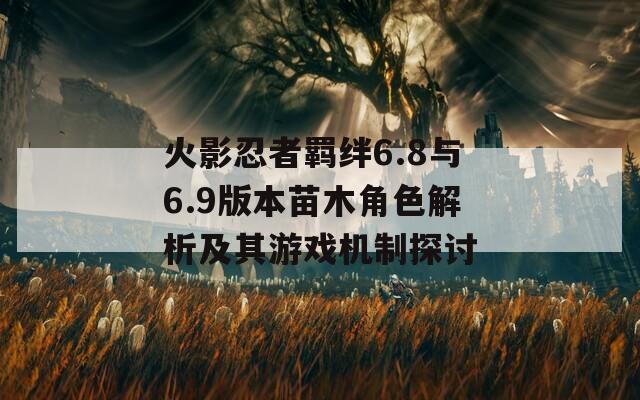 火影忍者羁绊6.8与6.9版本苗木角色解析及其游戏机制探讨