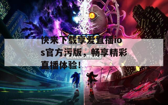 快来下载享爱直播ios官方污版，畅享精彩直播体验！