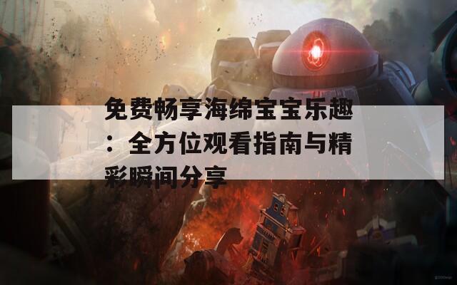 免费畅享海绵宝宝乐趣：全方位观看指南与精彩瞬间分享