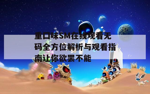 重囗味SM在线观看无码全方位解析与观看指南让你欲罢不能