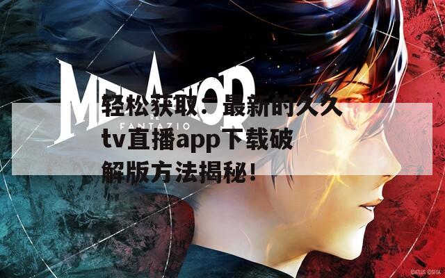 轻松获取：最新的久久tv直播app下载破解版方法揭秘！