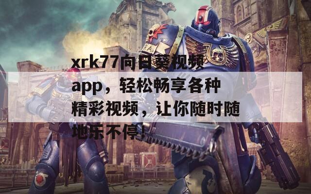 xrk77向日葵视频app，轻松畅享各种精彩视频，让你随时随地乐不停！