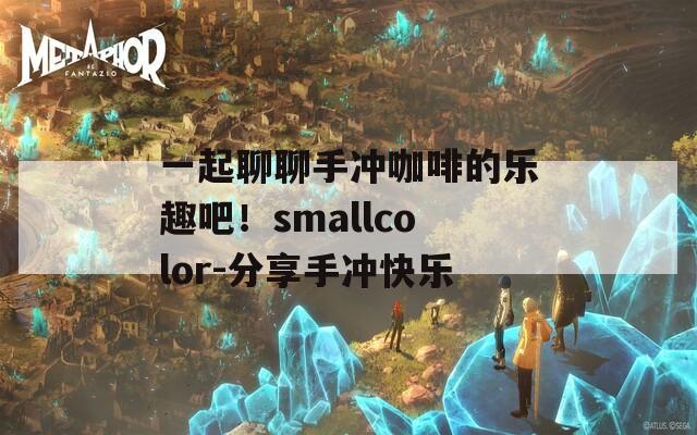 一起聊聊手冲咖啡的乐趣吧！smallcolor-分享手冲快乐