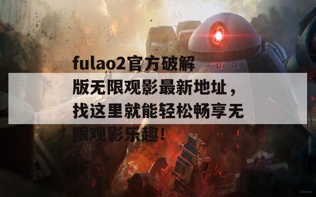 fulao2官方破解版无限观影最新地址，找这里就能轻松畅享无限观影乐趣！